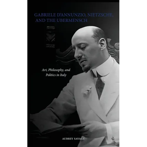 Gabriele D'Annunzio, Nietzsche, and the Ubermensch: Art, Philosophy, and Politics in Italy