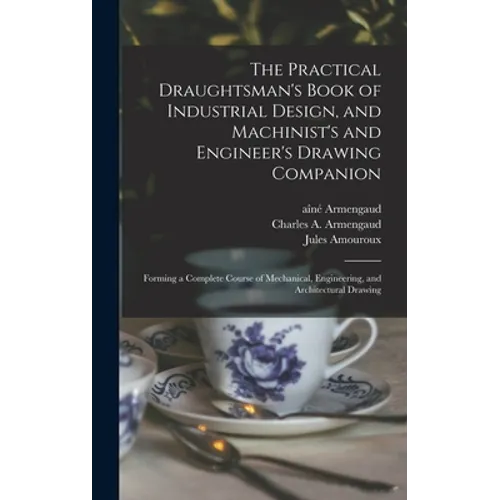 The Practical Draughtsman's Book of Industrial Design, and Machinist's and Engineer's Drawing Companion: Forming a Complete Course of Mechanical, Engi