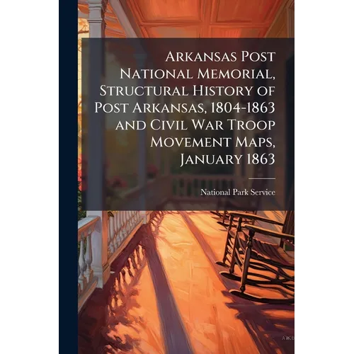 Arkansas Post National Memorial, Structural History of Post Arkansas, 1804-1863 and Civil War Troop Movement Maps, January 1863