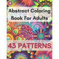 Abstract Coloring Book For Adults 43 Patterns: Mindfulness Activity, Relaxing, Stress Relief, Challenge Your Skills Coloring 43 images to Perfection.