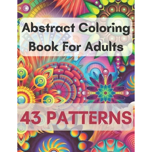 Abstract Coloring Book For Adults 43 Patterns: Mindfulness Activity, Relaxing, Stress Relief, Challenge Your Skills Coloring 43 images to Perfection.