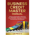 Business Credit Master Manual: A Step-by-Step Guide to Obtaining Over $100k+ in Business Credit to Fund and Grow Your Business