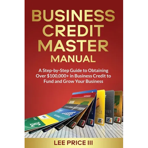Business Credit Master Manual: A Step-by-Step Guide to Obtaining Over $100k+ in Business Credit to Fund and Grow Your Business