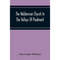 The Waldensian Church In The Valleys Of Piedmont: From The Earliest Period To The Present Time