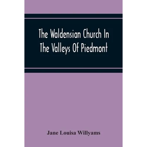 The Waldensian Church In The Valleys Of Piedmont: From The Earliest Period To The Present Time