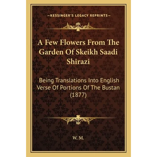 A Few Flowers From The Garden Of Skeikh Saadi Shirazi: Being Translations Into English Verse Of Portions Of The Bustan (1877)