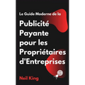 Le Guide Moderne de la Publicité Payante pour les Propriétaires d'Entreprises: Une introduction rapide aux annonces Google, Facebook, Instagram, YouTu