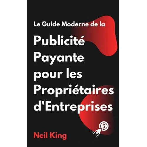 Le Guide Moderne de la Publicité Payante pour les Propriétaires d'Entreprises: Une introduction rapide aux annonces Google, Facebook, Instagram, YouTu