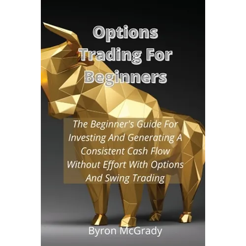 Options Trading For Beginners: The Beginner's Guide For Investing And Generating A Consistent Cash Flow Without Effort With Options And Swing Trading