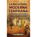 La Inglaterra moderna temprana: Un apasionante repaso a los Tudor, los Estuardo, el Renacimiento, la Reforma y otros acontecimientos que dieron forma
