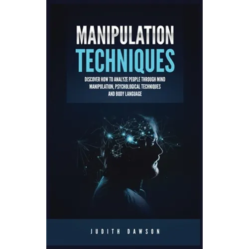 Manipulation Techniques: Discover How to Analyze People Through Mind Manipulation, Psychological Techniques and Body Language