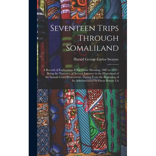 Seventeen Trips Through Somaliland: A Record of Exploration & Big Game Shooting, 1885 to 1893: Being the Narrative of Several Journeys in the Hinterla