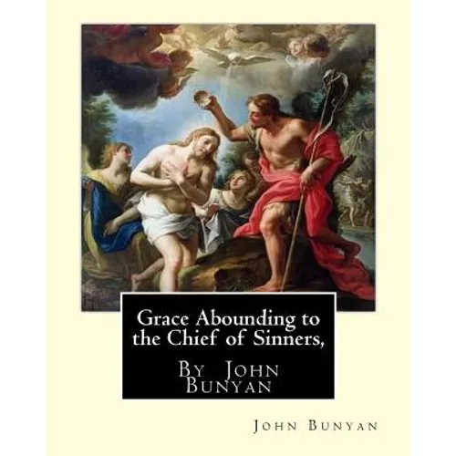 Grace Abounding to the Chief of Sinners, By John Bunyan: Grace abounding to the chief of sinners; or, A brief and faithful relation of the exceeding m