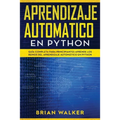 Aprendizaje Automatico En Python: Guía completa para principiantes aprende los reinos del aprendizaje automático en Python (Libro En Español/Machine L