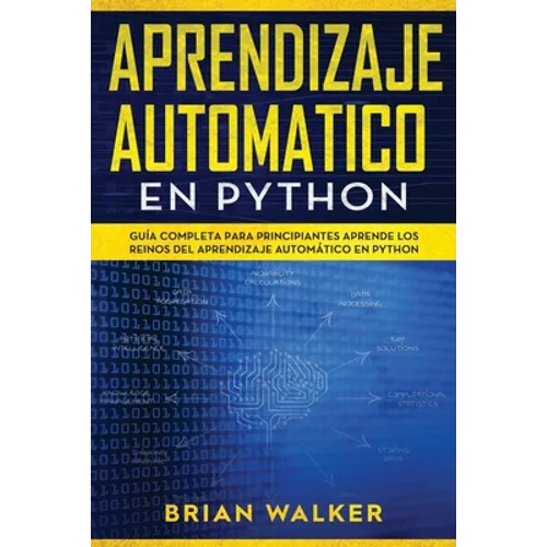 Aprendizaje Automatico En Python: Guía completa para principiantes aprende los reinos del aprendizaje automático en Python (Libro En Español/Machine L
