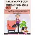 Chair Yoga Book for Seniors Over 60: How To Improve Balance, Mobility, Posture And Lose Weight While Reclaiming Independence