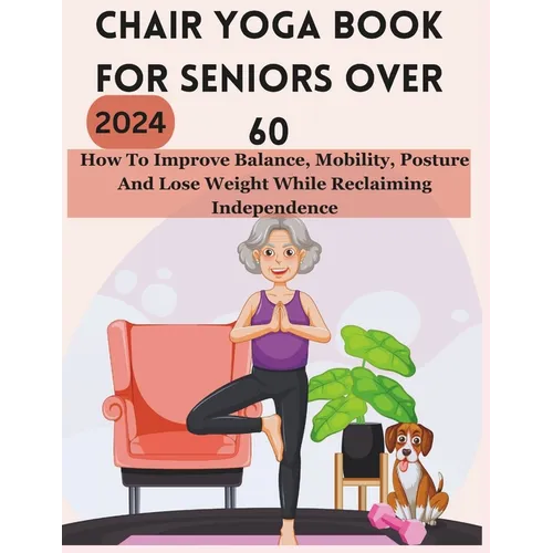 Chair Yoga Book for Seniors Over 60: How To Improve Balance, Mobility, Posture And Lose Weight While Reclaiming Independence