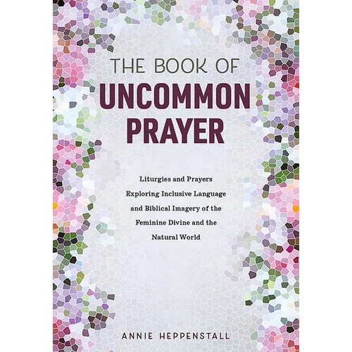 The Book of Uncommon Prayer: Liturgies and Prayers Exploring Inclusive Language and Biblical Imagery of the Feminine Divine and the Natural World