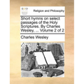 Short hymns on select passages of the Holy Scriptures. By Charles Wesley, ... Volume 2 of 2