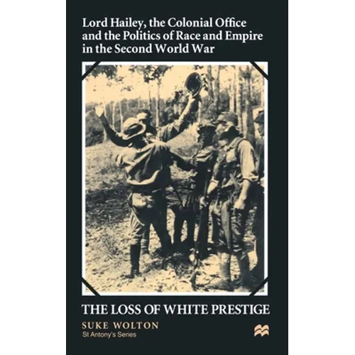 Lord Hailey, the Colonial Office and Politics of Race and Empire in the Second World War: The Loss of White Prestige