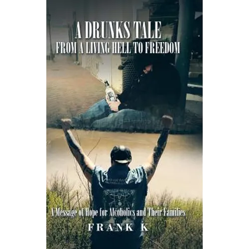 A Drunks Tale from a Living Hell to Freedom: A Message of Hope for Alcoholics and Their Families