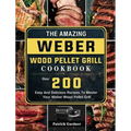 The Amazing Weber Wood Pellet Grill Cookbook: Over 200 Easy And Delicious Recipes To Master Your Weber Wood Pellet Grill