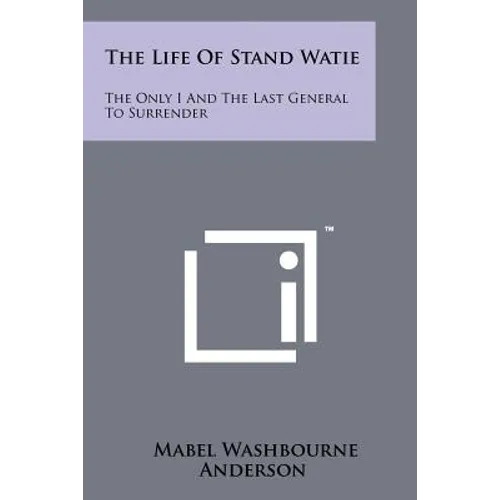 The Life Of Stand Watie: The Only I And The Last General To Surrender