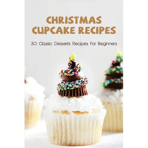 Christmas Cupcake Recipes: 30 Classic Desserts Recipes For Beginners: Recipes For Beginners That Will Satisfy Any Sweet Tooth