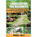 Landscaping for Beginners: The Ultimate Step-by-Step Guide to Planning Your Amazing Outdoor Space, Design Walkways, Edges, Patios, and Turn Your