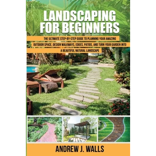 Landscaping for Beginners: The Ultimate Step-by-Step Guide to Planning Your Amazing Outdoor Space, Design Walkways, Edges, Patios, and Turn Your