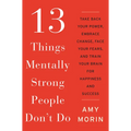 13 Things Mentally Strong People Don't Do: Take Back Your Power, Embrace Change, Face Your Fears, and Train Your Brain for Happiness and Success
