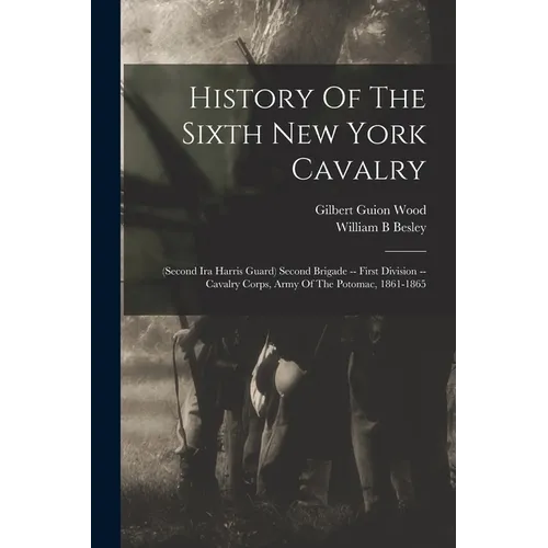 History Of The Sixth New York Cavalry: (second Ira Harris Guard) Second Brigade -- First Division -- Cavalry Corps, Army Of The Potomac, 1861-1865