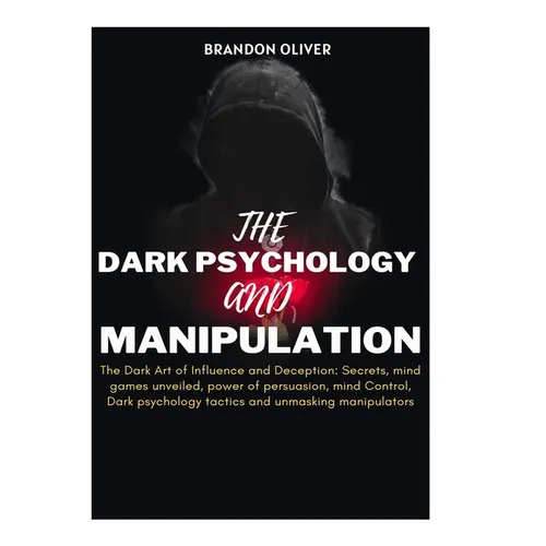 The Dark psychology and manipulation: The Dark Arts of Influence and Deception: Secrets, Mind Games Unveiled, Power of Persuasion, Mind Control, Dark