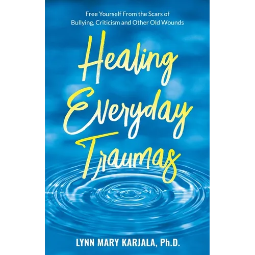 Healing Everyday Traumas: Free Yourself from the Scars of Bullying, Criticism and Other Old Wounds