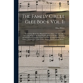 The Family Circle Glee Book Vol. II: Containing About Two Hundred Songs, Glees, Choruses, &c.: Including Many of the Most Popular Pieces of the Day: A