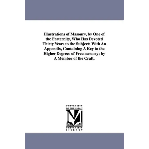 Illustrations of Masonry, by One of the Fraternity, Who Has Devoted Thirty Years to the Subject: With An Appendix, Containing A Key to the Higher Degr