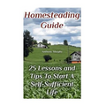 Homesteading Guide: 25 Lessons and Tips To Start A Self-Sufficient Life: (Homesteading for Beginners, Off-Grid Living)