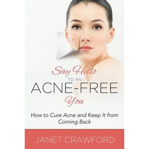 Say Hello to an Acne-Free You: How to Cure Acne and Keep It from Coming Back