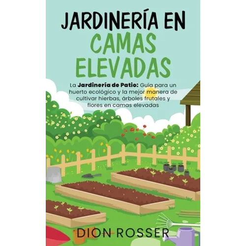 Jardinería en camas elevadas: La jardinería de patio: Guía para un huerto ecológico y la mejor manera de cultivar hierbas, árboles frutales y flores e