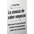 La ciencia de saber empezar: Cómo vencer la procrastinación, estimular la productividad y acabar con el autosabotaje