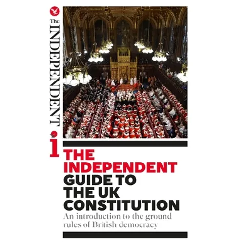 The Independent Guide to the UK Constitution: An introduction to the ground rules of British democracy