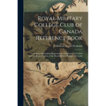 Royal Military College Club of Canada Reference Book: Containing Information Respecting the Graduates, Ex-cadets and Gentlemen Cadets, of the Royal Mi