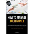 How To Manage Your Money: An Engrossing Reminder Of The Ways In Which A Relationship Can Be Settled, Improved, Managed, And Balanced Between Couples W