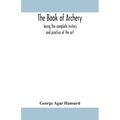 The Book Of Archery: Being The Complete History And Practice Of The Art, Ancient And Modern Interspersed With Numerous Interesting Anecdotes, And An A