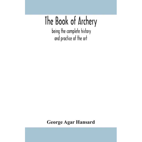 The Book Of Archery: Being The Complete History And Practice Of The Art, Ancient And Modern Interspersed With Numerous Interesting Anecdotes, And An A