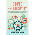 Simple Productivity: Simple Steps And Techniques You Can Implement To Get More Done Even If You're Short On Time