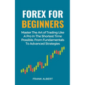 Forex For Beginners: Master The Art Of Trading Like A Pro In The Shortest Time Possible, From Fundamentals To Advanced Strategies