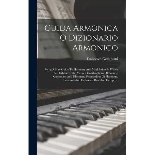 Guida Armonica O Dizionario Armonico: Being A Sure Guide To Harmony And Modulation In Which Are Exhibited The Various Combinations Of Sounds, Consonan