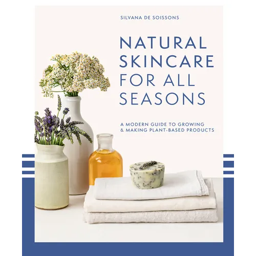 Natural Skincare for All Seasons: A Modern Guide to Growing & Making Plant-Based Products