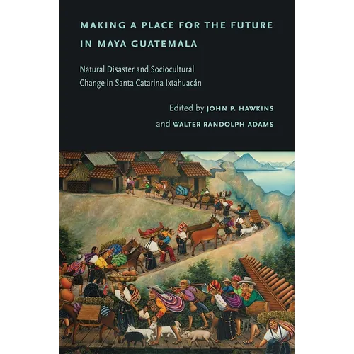 Making a Place for the Future in Maya Guatemala: Natural Disaster and Sociocultural Change in Santa Catarina Ixtahuacán